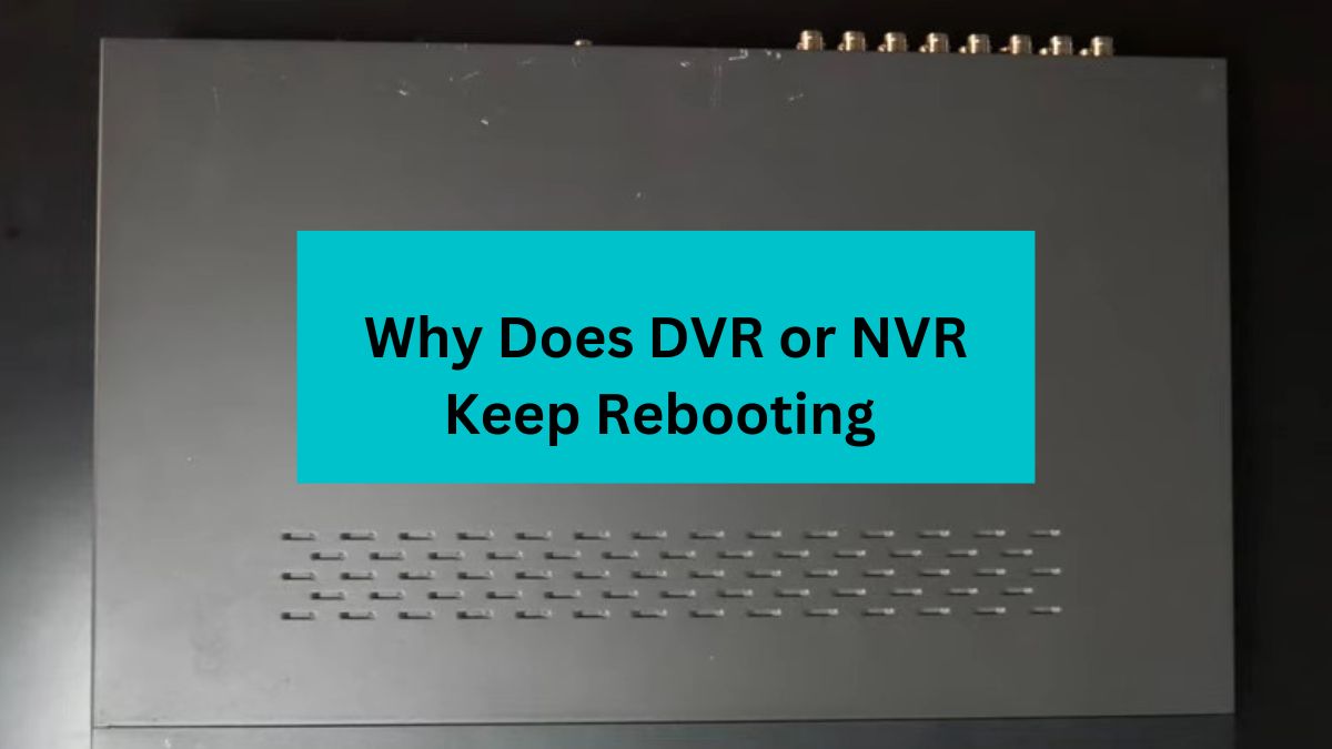 Why Does DVR Or NVR Keep Rebooting 7 Reasons 2023